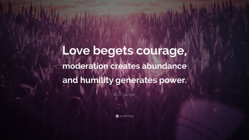 B.K.S. Iyengar Quote: “Love begets courage, moderation creates abundance and humility generates power.”
