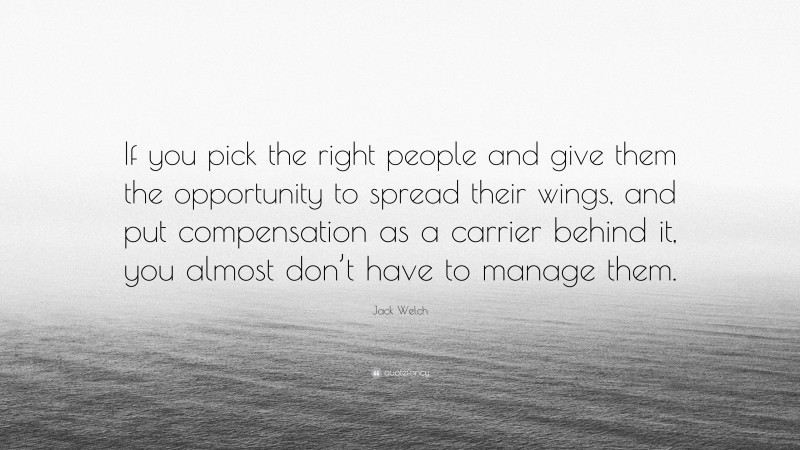 Jack Welch Quote: “If you pick the right people and give them the opportunity to spread their wings, and put compensation as a carrier behind it, you almost don’t have to manage them.”