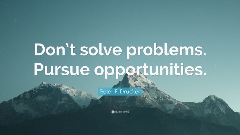 Peter F. Drucker Quote: “Don’t solve problems. Pursue opportunities.”