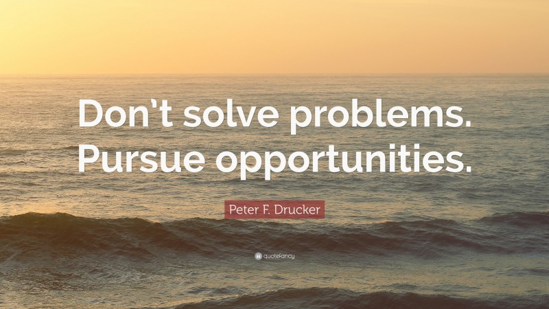 Peter F. Drucker Quote: “Don’t solve problems. Pursue opportunities.”