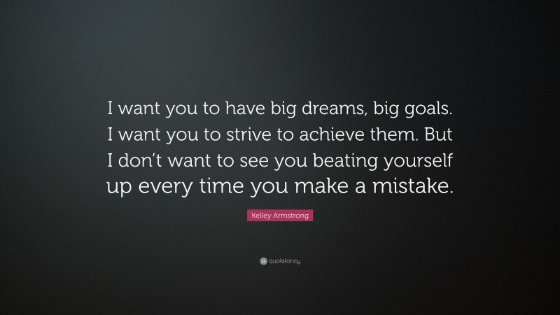 Kelley Armstrong Quote: “I want you to have big dreams, big goals. I want you to strive to achieve them. But I don’t want to see you beating yourself up every time you make a mistake.”