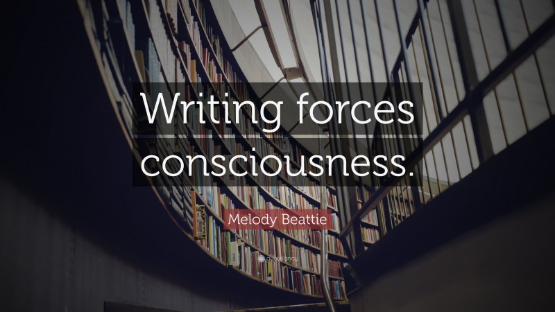 Melody Beattie Quote: “Writing forces consciousness.”