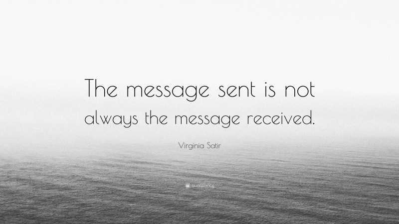 Virginia Satir Quote: “The message sent is not always the message received.”