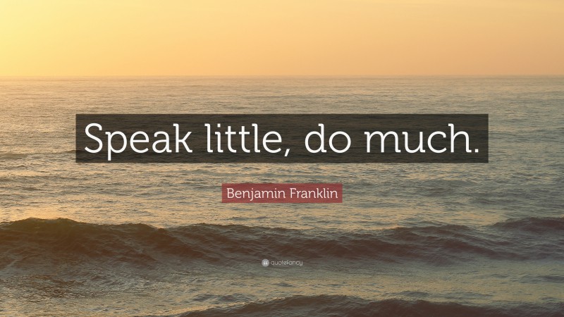 Benjamin Franklin Quote: “Speak little, do much.”