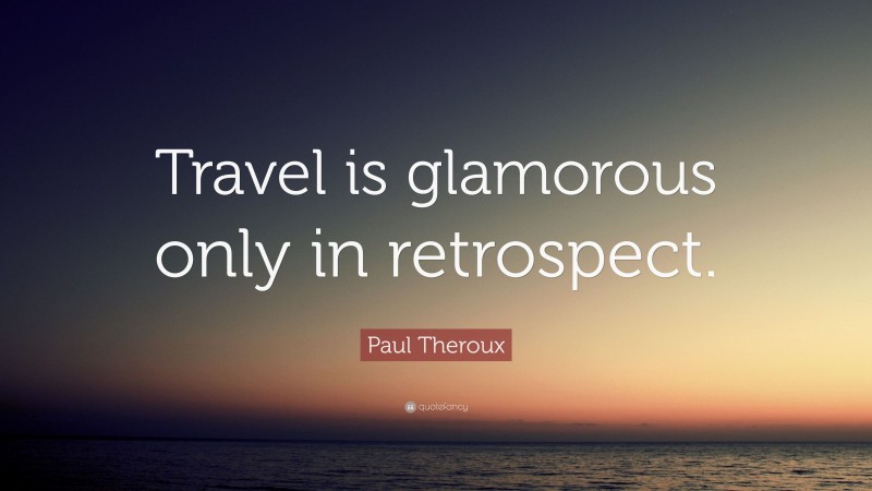 Paul Theroux Quote: “Travel is glamorous only in retrospect.”