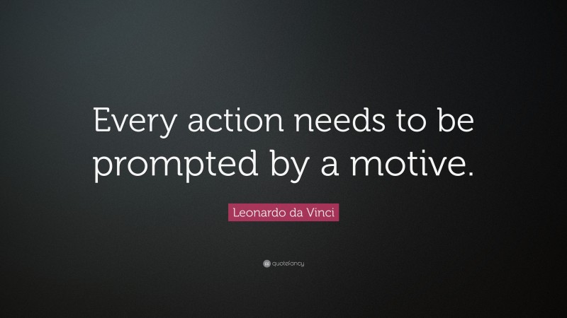 Leonardo da Vinci Quote: “Every action needs to be prompted by a motive.”