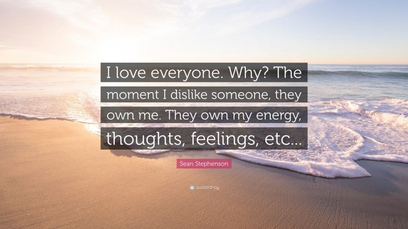 Sean Stephenson Quote: “I love everyone. Why? The moment I dislike someone, they own me. They own my energy, thoughts, feelings, etc...”