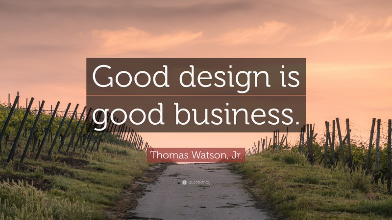 Thomas Watson, Jr. Quote: “Good design is good business.”