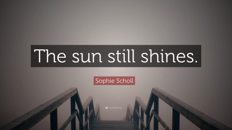 Sophie Scholl Quote: “The sun still shines.”