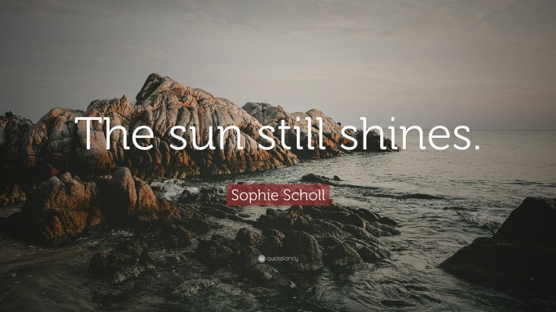 Sophie Scholl Quote: “The sun still shines.”
