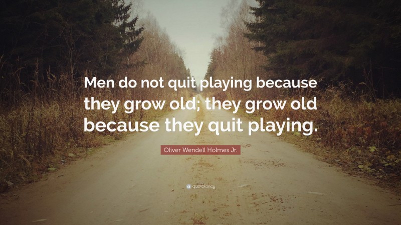 Oliver Wendell Holmes Jr. Quote: “Men do not quit playing because they grow old; they grow old because they quit playing.”