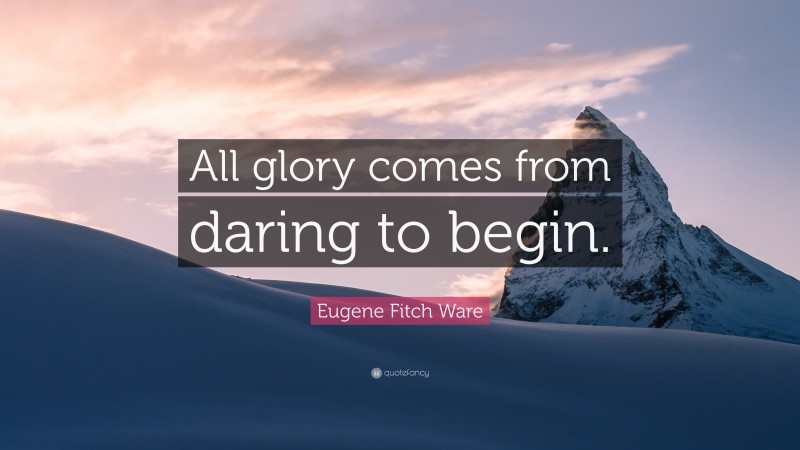 Eugene Fitch Ware Quote: “All glory comes from daring to begin.”