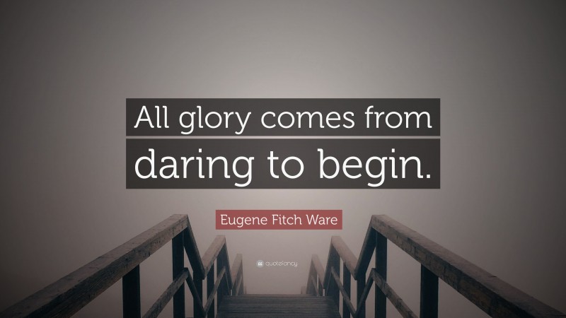Eugene Fitch Ware Quote: “All glory comes from daring to begin.”