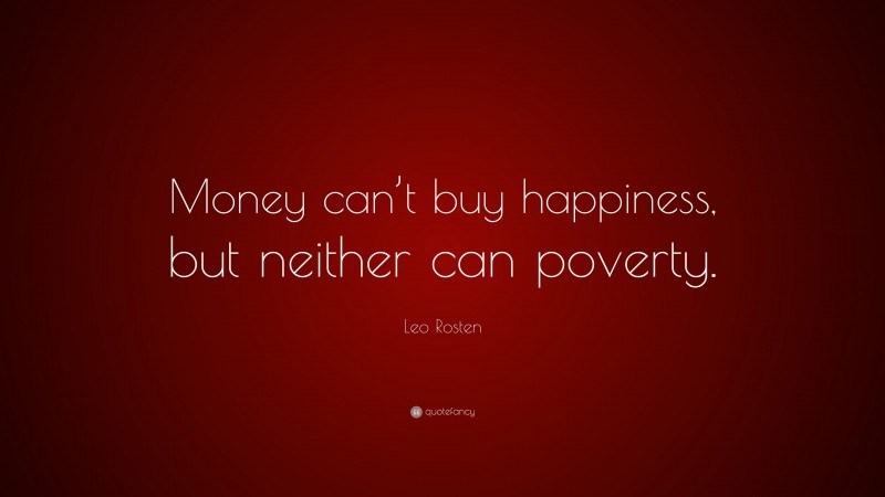 Leo Rosten Quote: “Money can’t buy happiness, but neither can poverty.”