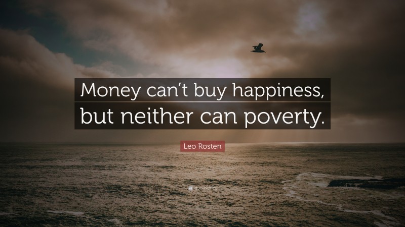 Leo Rosten Quote: “Money can’t buy happiness, but neither can poverty.”