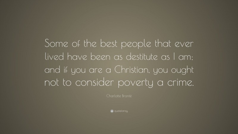 Charlotte Brontë Quote: “Some of the best people that ever lived have been as destitute as I am; and if you are a Christian, you ought not to consider poverty a crime.”