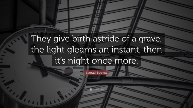 Samuel Beckett Quote: “They give birth astride of a grave, the light gleams an instant, then it’s night once more.”