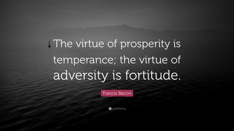 Francis Bacon Quote: “The virtue of prosperity is temperance; the virtue of adversity is fortitude.”