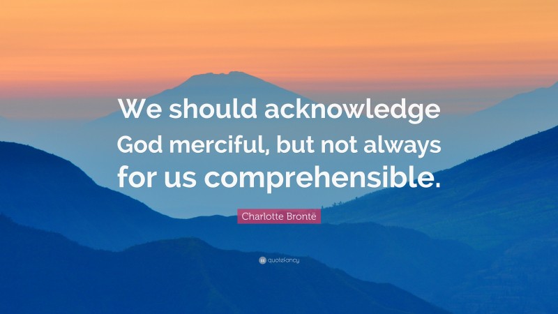 Charlotte Brontë Quote: “We should acknowledge God merciful, but not always for us comprehensible.”