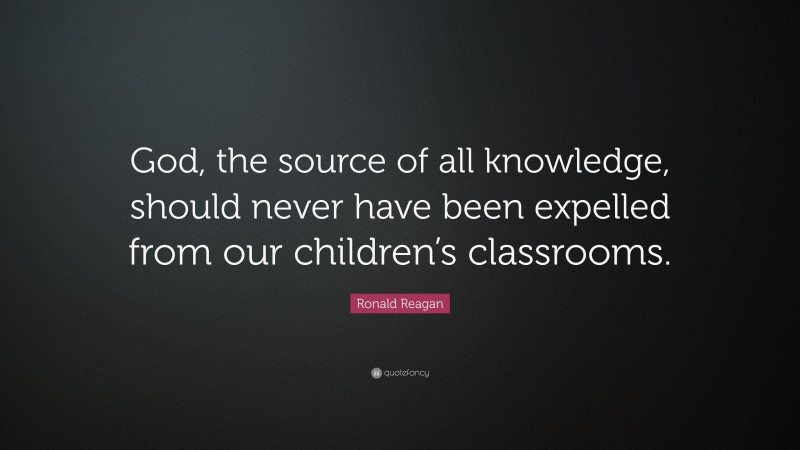 Ronald Reagan Quote: “God, the source of all knowledge, should never have been expelled from our children’s classrooms.”