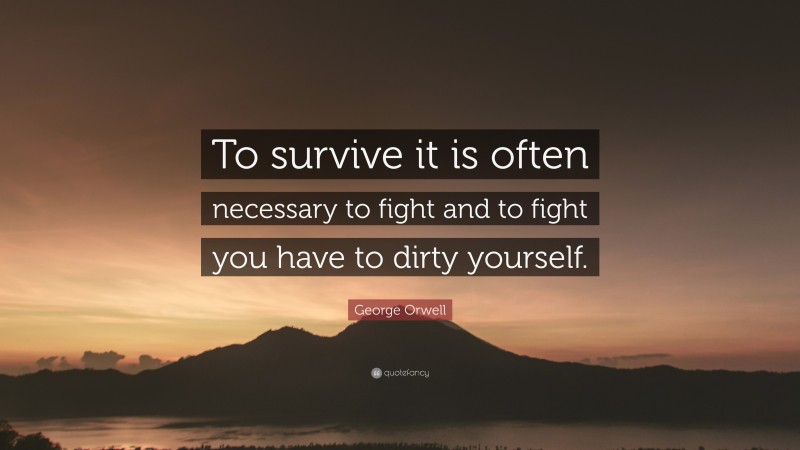 George Orwell Quote: “To survive it is often necessary to fight and to fight you have to dirty yourself.”