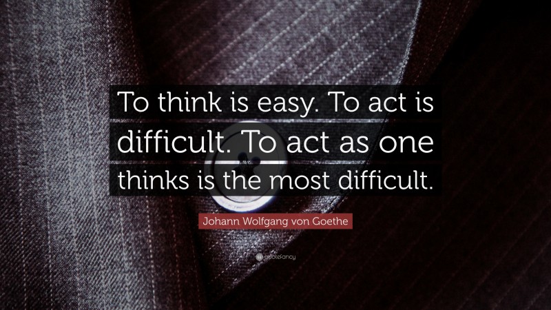 Johann Wolfgang von Goethe Quote: “To think is easy. To act is difficult. To act as one thinks is the most difficult.”