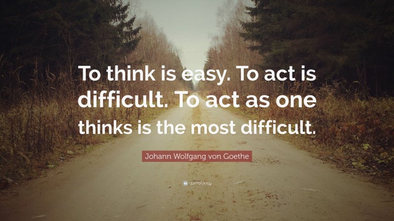 Johann Wolfgang von Goethe Quote: “To think is easy. To act is difficult. To act as one thinks is the most difficult.”