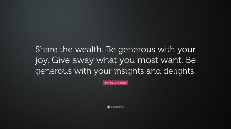 Pema Chödrön Quote: “Share the wealth. Be generous with your joy. Give away what you most want. Be generous with your insights and delights.”
