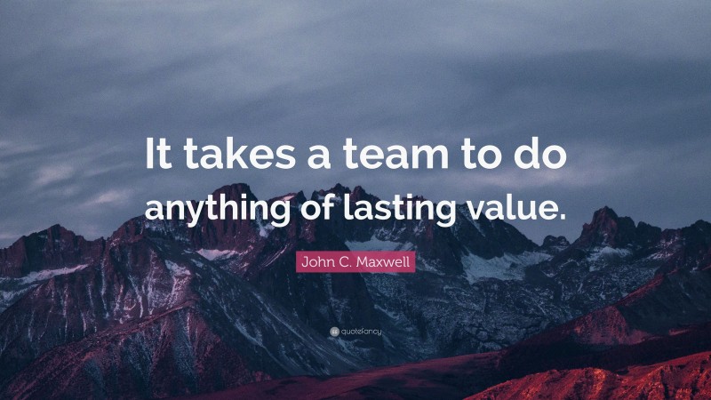 John C. Maxwell Quote: “It takes a team to do anything of lasting value.”