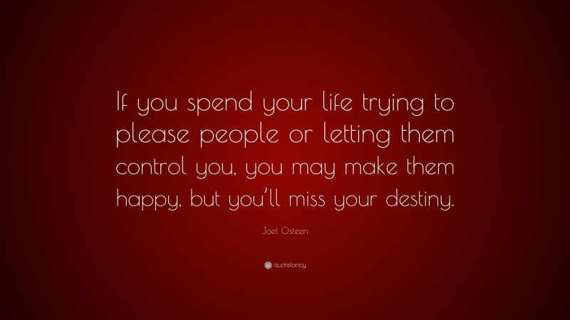 Joel Osteen Quote: “If you spend your life trying to please people or letting them control you, you may make them happy, but you’ll miss your destiny.”