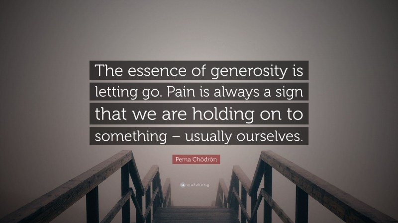 Pema Chödrön Quote: “The essence of generosity is letting go. Pain is always a sign that we are holding on to something – usually ourselves.”