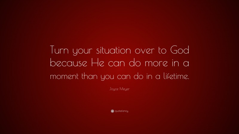 Joyce Meyer Quote: “Turn your situation over to God because He can do more in a moment than you can do in a lifetime.”