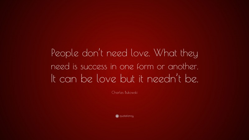 Charles Bukowski Quote: “People don’t need love. What they need is success in one form or another. It can be love but it needn’t be.”