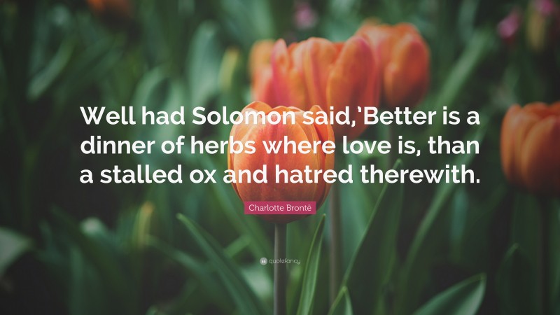 Charlotte Brontë Quote: “Well had Solomon said,’Better is a dinner of herbs where love is, than a stalled ox and hatred therewith.”