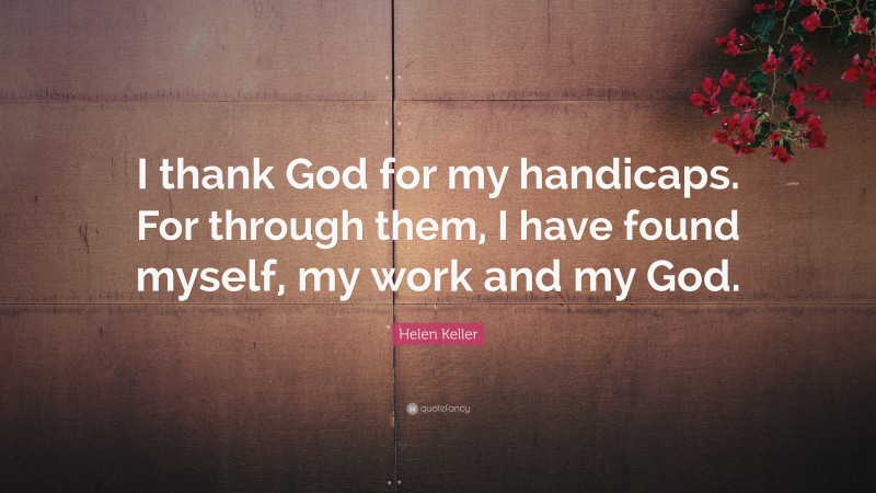 Helen Keller Quote: “I thank God for my handicaps. For through them, I have found myself, my work and my God.”