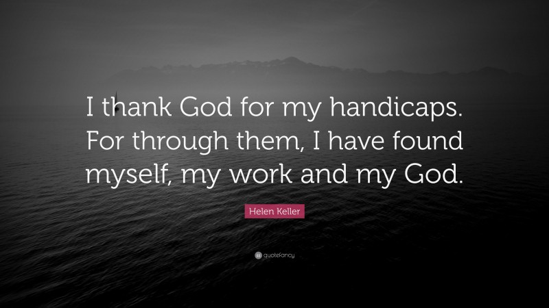 Helen Keller Quote: “I thank God for my handicaps. For through them, I have found myself, my work and my God.”