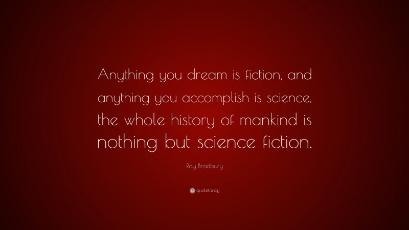 Ray Bradbury Quote: “Anything you dream is fiction, and anything you accomplish is science, the whole history of mankind is nothing but science fiction.”