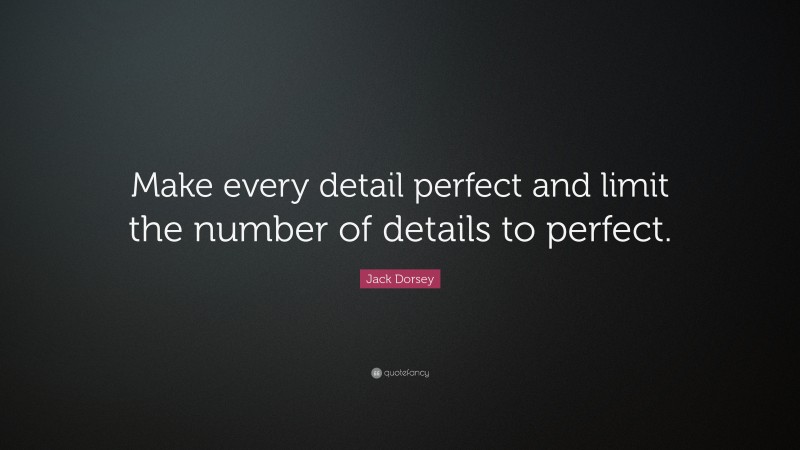 Jack Dorsey Quote: “Make every detail perfect and limit the number of details to perfect.”
