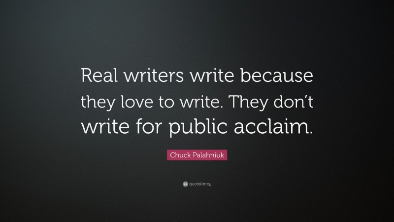 Chuck Palahniuk Quote: “Real writers write because they love to write. They don’t write for public acclaim.”