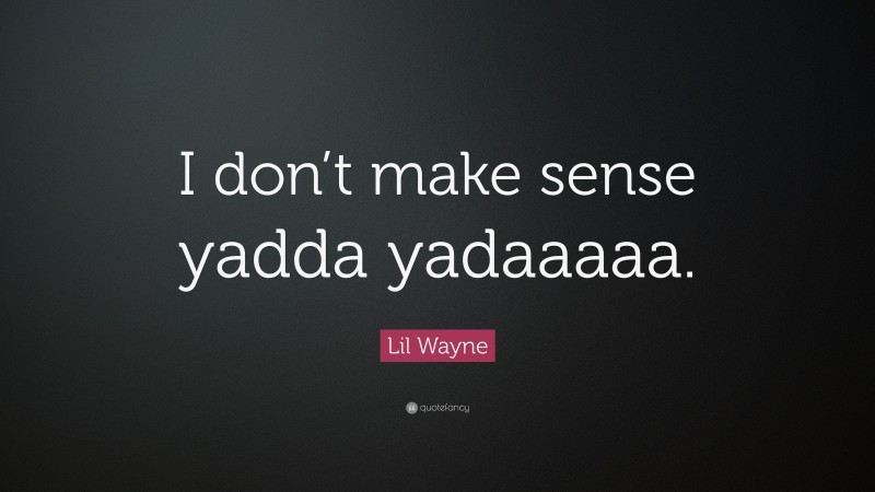 Lil Wayne Quote: “I don’t make sense yadda yadaaaaa.”