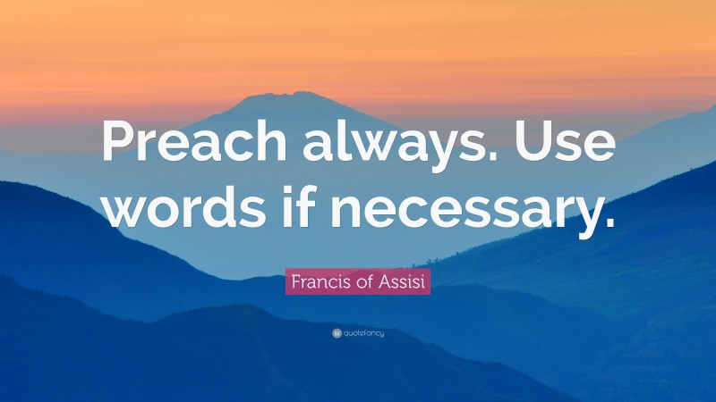 Francis of Assisi Quote: “Preach always. Use words if necessary.”
