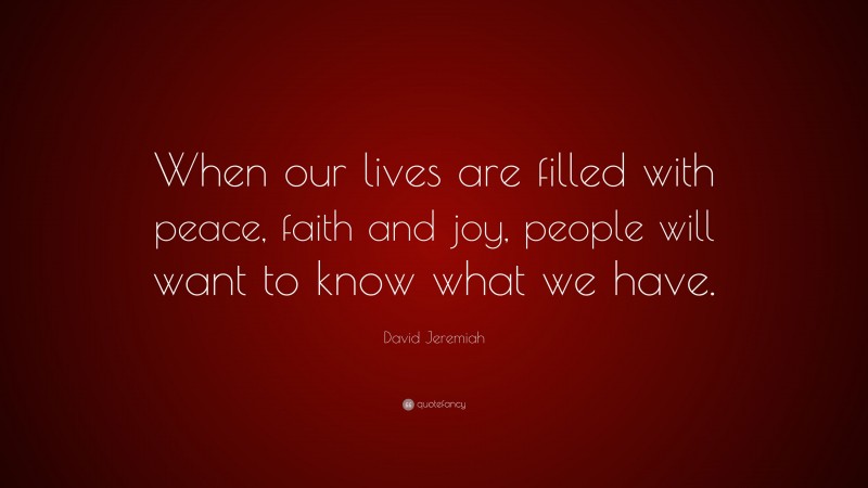 David Jeremiah Quote: “When our lives are filled with peace, faith and joy, people will want to know what we have.”