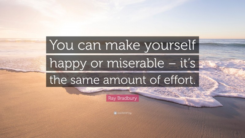 Ray Bradbury Quote: “You can make yourself happy or miserable – it’s the same amount of effort.”