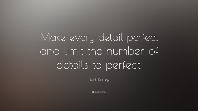 Jack Dorsey Quote: “Make every detail perfect and limit the number of details to perfect.”