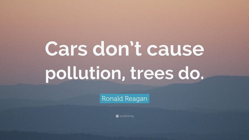 Ronald Reagan Quote: “Cars don’t cause pollution, trees do.”