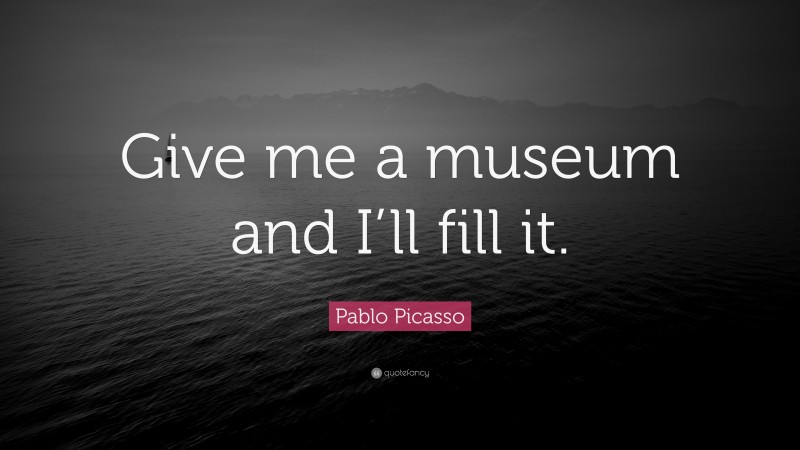 Pablo Picasso Quote: “Give me a museum and I’ll fill it.”