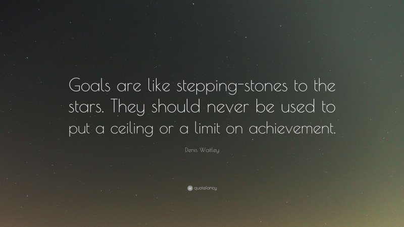 Denis Waitley Quote: “Goals are like stepping-stones to the stars. They should never be used to put a ceiling or a limit on achievement.”