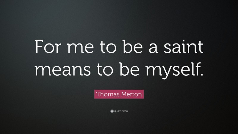 Thomas Merton Quote: “For me to be a saint means to be myself.”