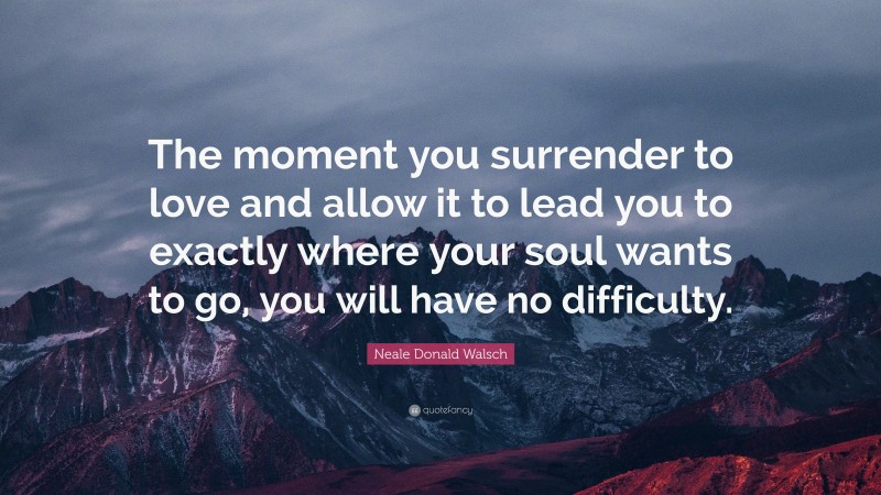 Neale Donald Walsch Quote: “The moment you surrender to love and allow it to lead you to exactly where your soul wants to go, you will have no difficulty.”