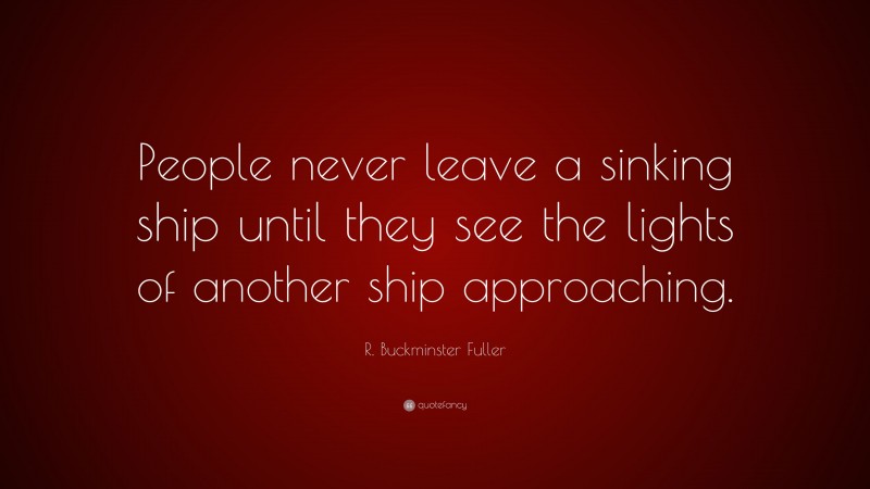 R. Buckminster Fuller Quote: “People never leave a sinking ship until they see the lights of another ship approaching.”